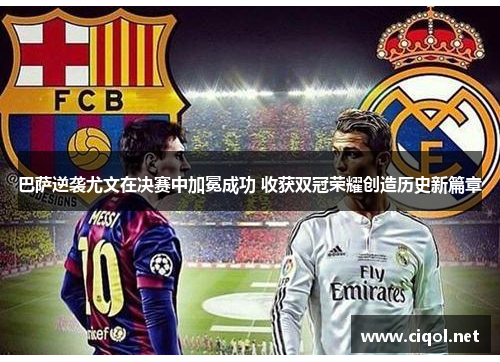 巴萨逆袭尤文在决赛中加冕成功 收获双冠荣耀创造历史新篇章