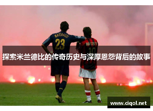 探索米兰德比的传奇历史与深厚恩怨背后的故事