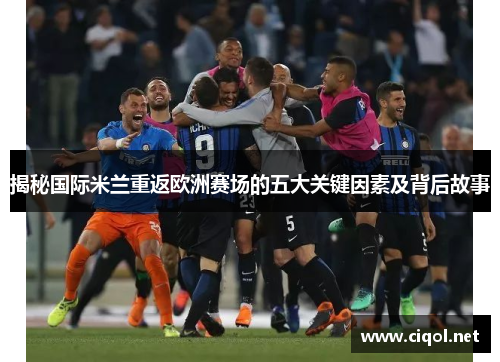 揭秘国际米兰重返欧洲赛场的五大关键因素及背后故事
