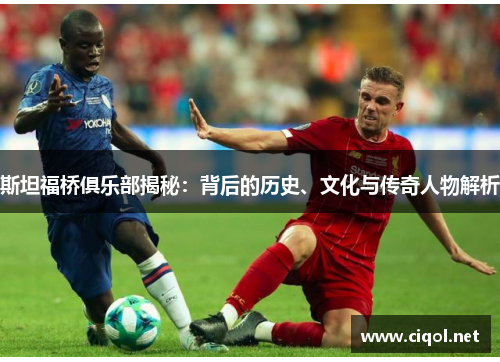 斯坦福桥俱乐部揭秘：背后的历史、文化与传奇人物解析