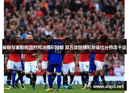 曼联与富勒姆激烈对决精彩回顾 双方攻防精彩纷呈比分悬念十足 曼联与富勒姆激烈对决精彩回顾 双方攻防精彩纷呈比分悬念十足