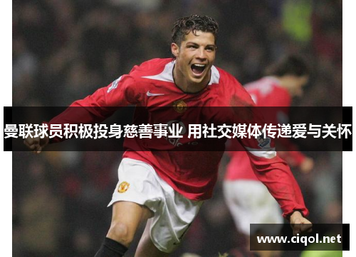 曼联球员积极投身慈善事业 用社交媒体传递爱与关怀 曼联球员积极投身慈善事业 用社交媒体传递爱与关怀