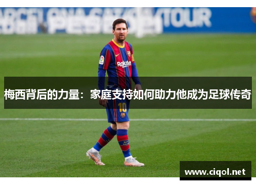 梅西背后的力量:家庭支持如何助力他成为足球传奇 梅西背后的力量:家庭支持如何助力他成为足球传奇